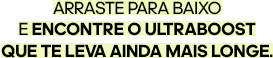 Arraste para baixo e encontre o Ultraboost que te leva ainda mais longe.